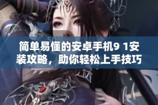 简单易懂的安卓手机9 1安装攻略，助你轻松上手技巧分享
