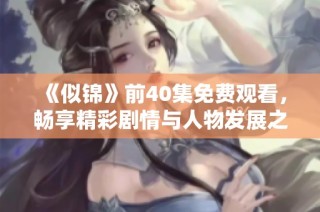 《似锦》前40集免费观看，畅享精彩剧情与人物发展之旅