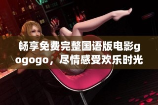 畅享免费完整国语版电影gogogo，尽情感受欢乐时光