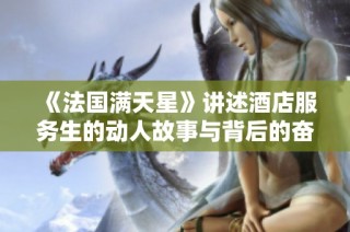 《法国满天星》讲述酒店服务生的动人故事与背后的奋斗历程