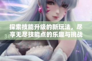 探索技能升级的新玩法，尽享无尽技能点的乐趣与挑战