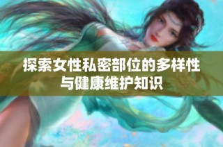 探索女性私密部位的多样性与健康维护知识