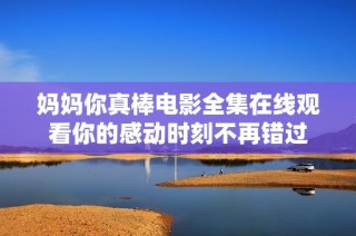 妈妈你真棒电影全集在线观看你的感动时刻不再错过
