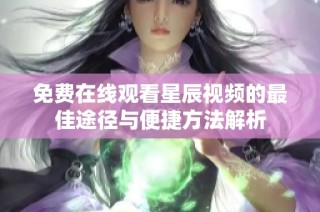 免费在线观看星辰视频的最佳途径与便捷方法解析