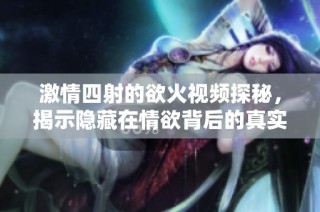 激情四射的欲火视频探秘，揭示隐藏在情欲背后的真实故事