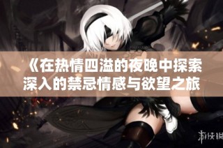 《在热情四溢的夜晚中探索深入的禁忌情感与欲望之旅》