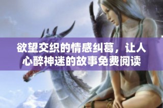 欲望交织的情感纠葛，让人心醉神迷的故事免费阅读