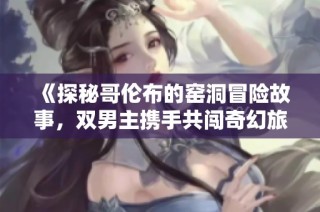 《探秘哥伦布的窑洞冒险故事，双男主携手共闯奇幻旅程》