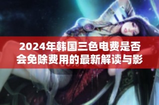2024年韩国三色电费是否会免除费用的最新解读与影响分析
