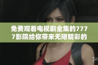 免费观看电视剧全集的7777影院给你带来无限精彩的视听享受