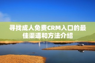 寻找成人免费CRM入口的最佳渠道和方法介绍