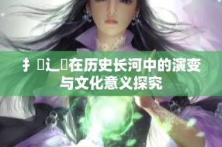 扌喿辶畐在历史长河中的演变与文化意义探究