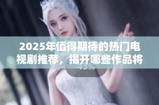 2025年值得期待的热门电视剧推荐，揭开哪些作品将成为爆款之谜