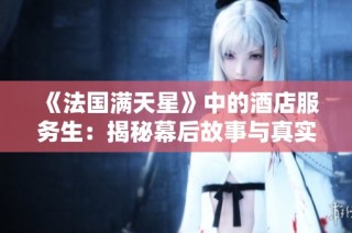 《法国满天星》中的酒店服务生：揭秘幕后故事与真实生活挑战