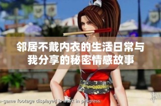 邻居不戴内衣的生活日常与我分享的秘密情感故事