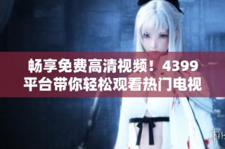 畅享免费高清视频！4399平台带你轻松观看热门电视剧全集