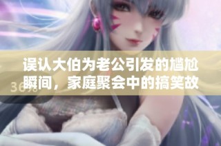 误认大伯为老公引发的尴尬瞬间，家庭聚会中的搞笑故事
