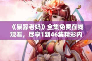 《暴躁老妈》全集免费在线观看，尽享1到46集精彩内容与幽默瞬间