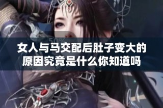 女人与马交配后肚子变大的原因究竟是什么你知道吗