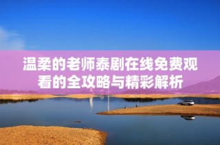 温柔的老师泰剧在线免费观看的全攻略与精彩解析