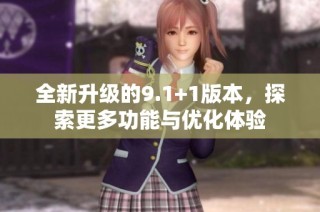 全新升级的9.1+1版本，探索更多功能与优化体验