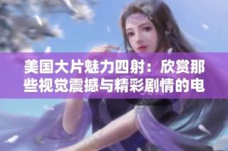 美国大片魅力四射：欣赏那些视觉震撼与精彩剧情的电影佳作