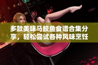 多款美味马鲛鱼食谱合集分享，轻松尝试各种风味烹饪方式