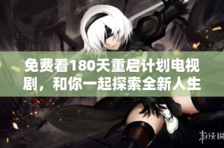 免费看180天重启计划电视剧，和你一起探索全新人生转折的精彩旅程