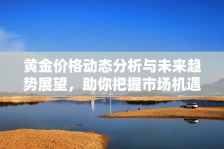 黄金价格动态分析与未来趋势展望，助你把握市场机遇