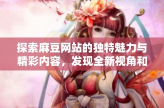 探索麻豆网站的独特魅力与精彩内容，发现全新视角和乐趣