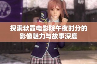 探索秋霞电影院午夜时分的影像魅力与故事深度