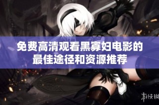 免费高清观看黑寡妇电影的最佳途径和资源推荐
