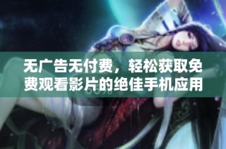 无广告无付费，轻松获取免费观看影片的绝佳手机应用下载指南