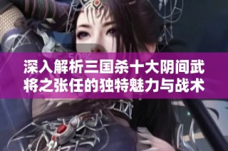 深入解析三国杀十大阴间武将之张任的独特魅力与战术策略