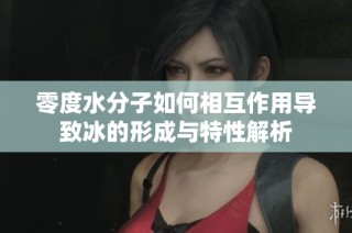 零度水分子如何相互作用导致冰的形成与特性解析