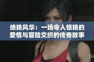 绝艳风华：一场令人惊艳的爱情与冒险交织的传奇故事