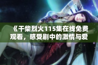 《干柴烈火115集在线免费观看，感受剧中的激情与爱恋》