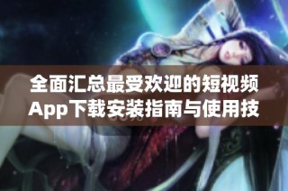 全面汇总最受欢迎的短视频App下载安装指南与使用技巧