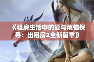 《租房生活中的爱与烦恼探寻：出租房2全新篇章》