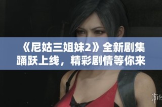 《尼姑三姐妹2》全新剧集踊跃上线，精彩剧情等你来追！