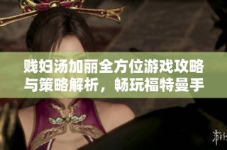 贱妇汤加丽全方位游戏攻略与策略解析，畅玩福特曼手游必看指南
