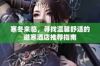 寒冬来临，寻找温馨舒适的避寒酒店推荐指南