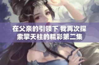 在父亲的引领下 我再次探索擎天柱的精彩第二集