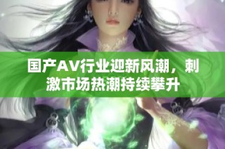 国产AV行业迎新风潮，刺激市场热潮持续攀升