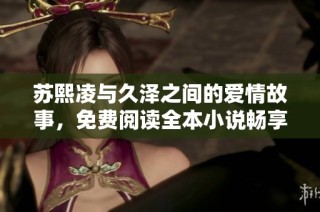 苏熙凌与久泽之间的爱情故事，免费阅读全本小说畅享精彩情节