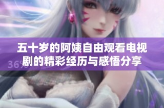 五十岁的阿姨自由观看电视剧的精彩经历与感悟分享