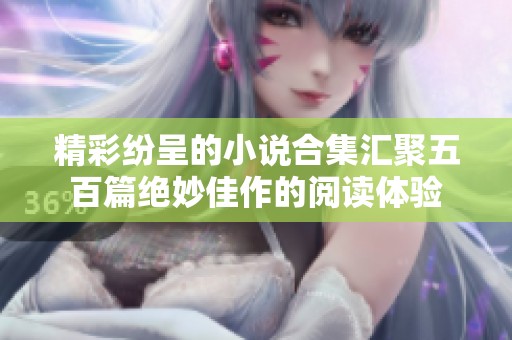 精彩纷呈的小说合集汇聚五百篇绝妙佳作的阅读体验