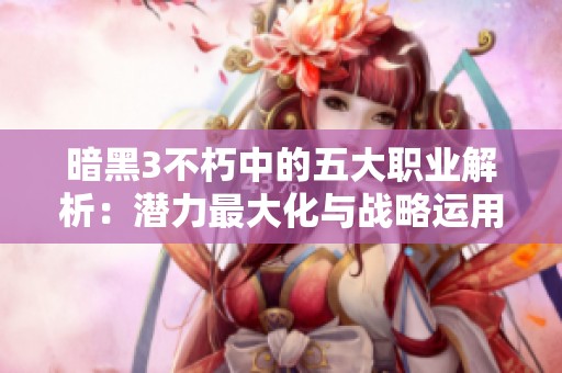 暗黑3不朽中的五大职业解析：潜力最大化与战略运用全面探讨