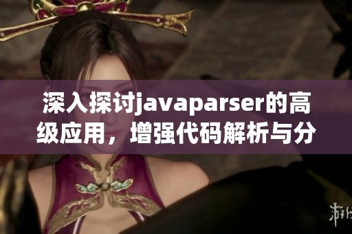 深入探讨javaparser的高级应用，增强代码解析与分析技能