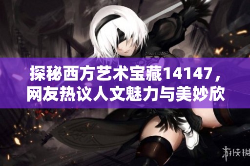 探秘西方艺术宝藏14147，网友热议人文魅力与美妙欣赏体验